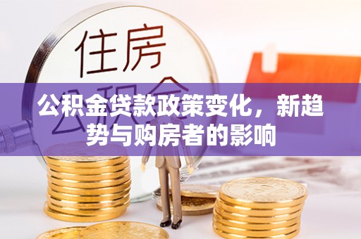 云县公积金贷款政策变化，新趋势与购房者的影响