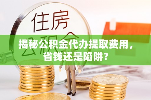 云县揭秘公积金代办提取费用，省钱还是陷阱？