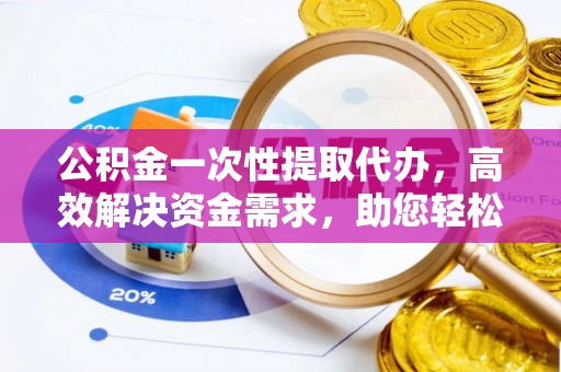 云县公积金一次性提取代办，高效解决资金需求，助您轻松应对生活难题