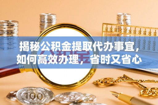 云县揭秘公积金提取代办事宜，如何高效办理，省时又省心？