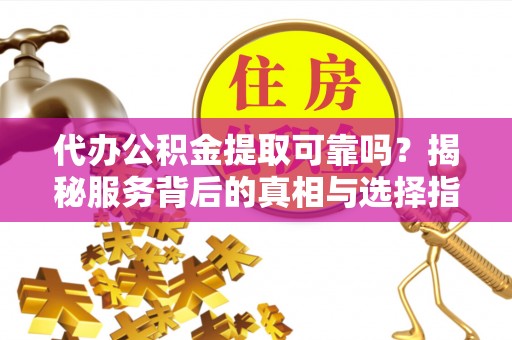 云县代办公积金提取可靠吗？揭秘服务背后的真相与选择指南
