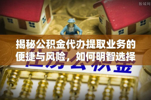 云县揭秘公积金代办提取业务的便捷与风险，如何明智选择？