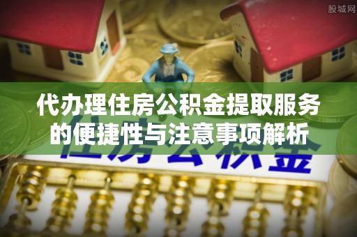 云县代办理住房公积金提取服务的便捷性与注意事项解析
