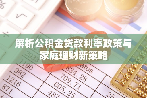云县解析公积金贷款利率政策与家庭理财新策略