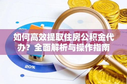 云县如何高效提取住房公积金代办？全面解析与操作指南