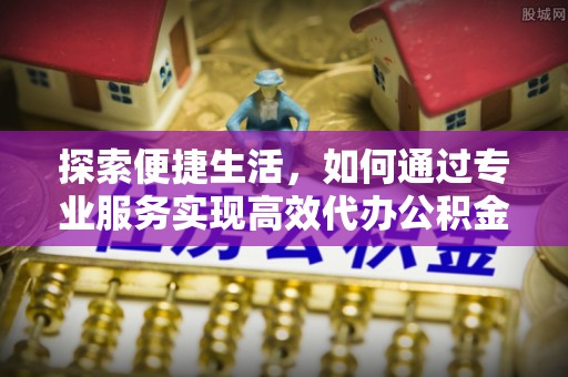 云县探索便捷生活，如何通过专业服务实现高效代办公积金提取