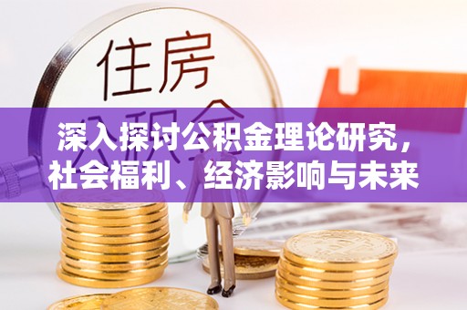 云县深入探讨公积金理论研究，社会福利、经济影响与未来展望