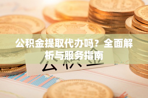 云县公积金提取代办吗？全面解析与服务指南