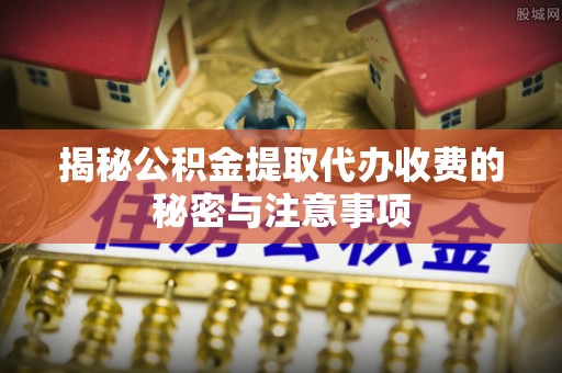 云县揭秘公积金提取代办收费的秘密与注意事项