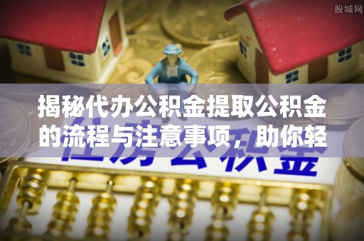 云县揭秘代办公积金提取公积金的流程与注意事项，助你轻松拿回属于你的钱