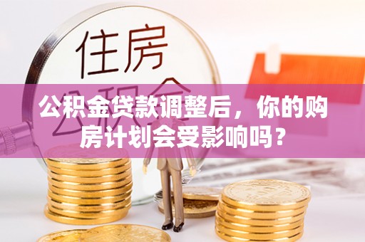 云县公积金贷款调整后，你的购房计划会受影响吗？
