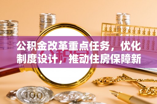 云县公积金改革重点任务，优化制度设计，推动住房保障新发展