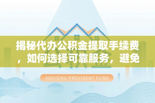 云县揭秘代办公积金提取手续费，如何选择可靠服务，避免隐形陷阱