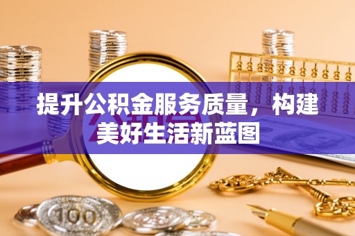 云县提升公积金服务质量，构建美好生活新蓝图