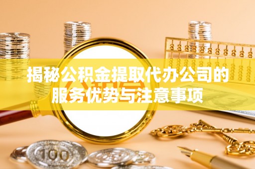 云县揭秘公积金提取代办公司的服务优势与注意事项