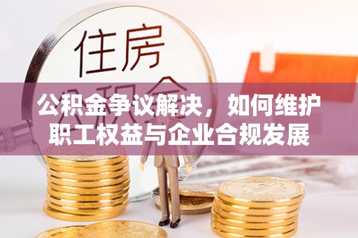 云县公积金争议解决，如何维护职工权益与企业合规发展