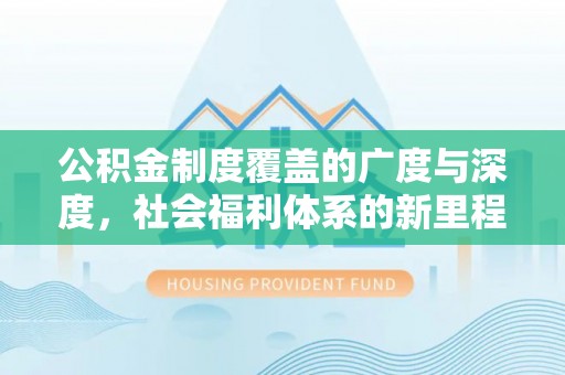 云县公积金制度覆盖的广度与深度，社会福利体系的新里程碑