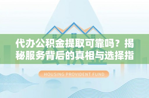 云县代办公积金提取可靠吗？揭秘服务背后的真相与选择指南