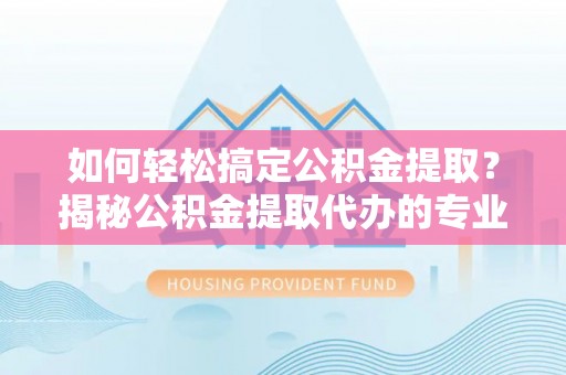云县如何轻松搞定公积金提取？揭秘公积金提取代办的专业服务