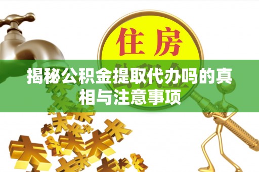 云县揭秘公积金提取代办吗的真相与注意事项