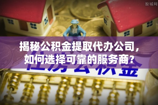 云县揭秘公积金提取代办公司，如何选择可靠的服务商？
