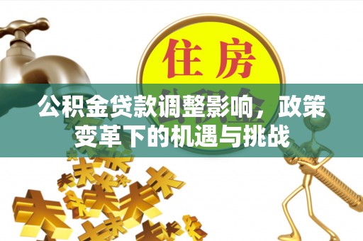 云县公积金贷款调整影响，政策变革下的机遇与挑战