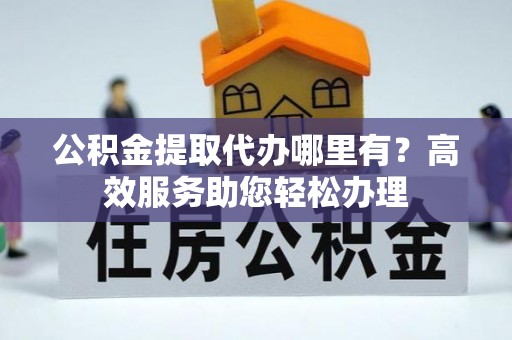 云县公积金提取代办哪里有？高效服务助您轻松办理