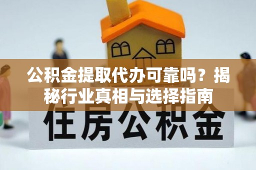 云县公积金提取代办可靠吗？揭秘行业真相与选择指南