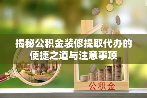 云县揭秘公积金装修提取代办的便捷之道与注意事项