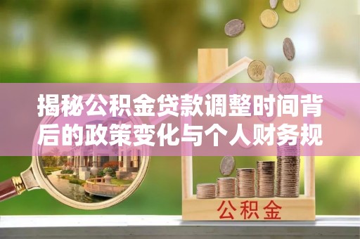 云县揭秘公积金贷款调整时间背后的政策变化与个人财务规划