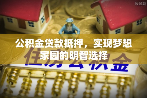 云县公积金贷款抵押，实现梦想家园的明智选择