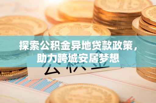 云县探索公积金异地贷款政策，助力跨城安居梦想
