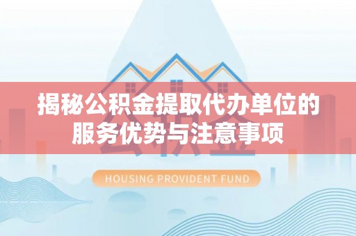 云县揭秘公积金提取代办单位的服务优势与注意事项