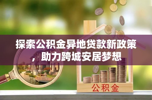云县探索公积金异地贷款新政策，助力跨城安居梦想