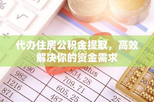云县代办住房公积金提取，高效解决你的资金需求