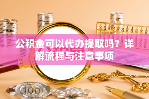 云县公积金可以代办提取吗？详解流程与注意事项