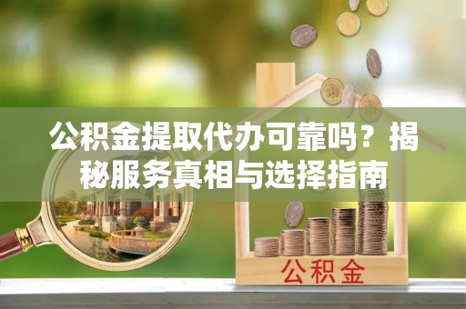 云县公积金提取代办可靠吗？揭秘服务真相与选择指南