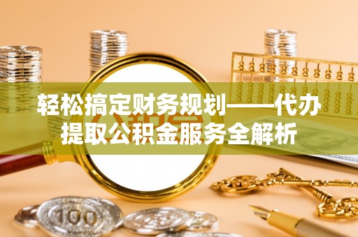 云县轻松搞定财务规划——代办提取公积金服务全解析