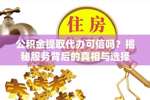 云县公积金提取代办可信吗？揭秘服务背后的真相与选择