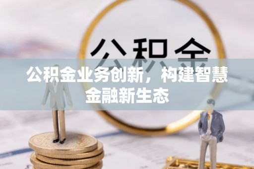 云县公积金业务创新，构建智慧金融新生态