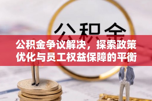 云县公积金争议解决，探索政策优化与员工权益保障的平衡点