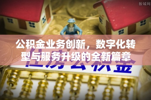 云县公积金业务创新，数字化转型与服务升级的全新篇章