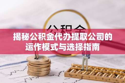 云县揭秘公积金代办提取公司的运作模式与选择指南