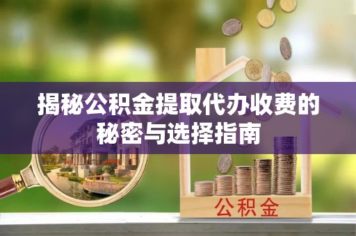 云县揭秘公积金提取代办收费的秘密与选择指南