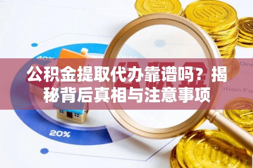 云县公积金提取代办靠谱吗？揭秘背后真相与注意事项