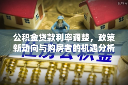 云县公积金贷款利率调整，政策新动向与购房者的机遇分析
