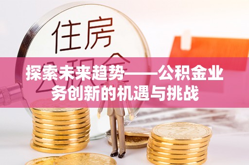 云县探索未来趋势——公积金业务创新的机遇与挑战