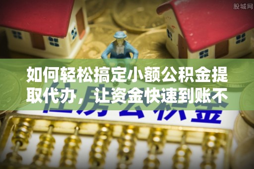 云县如何轻松搞定小额公积金提取代办，让资金快速到账不是梦