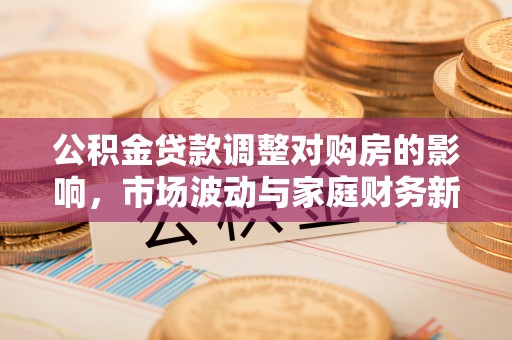 云县公积金贷款调整对购房的影响，市场波动与家庭财务新趋势