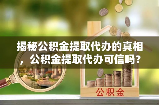 云县揭秘公积金提取代办的真相，公积金提取代办可信吗？